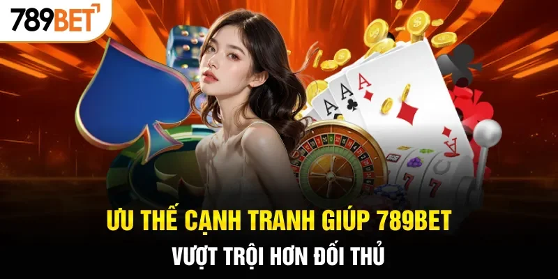 Ưu thế cạnh tranh giúp 789BET vượt trội hơn đối thủ